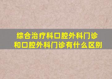 综合治疗科口腔外科门诊 和口腔外科门诊有什么区别